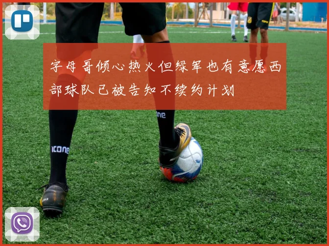 字母哥倾心热火但绿军也有意愿西部球队已被告知不续约计划