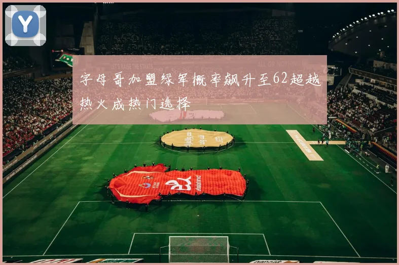 字母哥加盟绿军概率飙升至62超越热火成热门选择