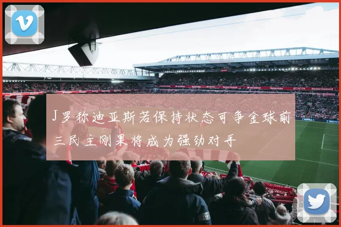 J罗称迪亚斯若保持状态可争金球前三民主刚果将成为强劲对手