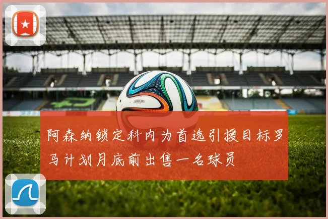 阿森纳锁定科内为首选引援目标罗马计划月底前出售一名球员