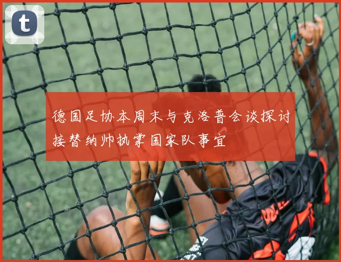 德国足协本周末与克洛普会谈探讨接替纳帅执掌国家队事宜