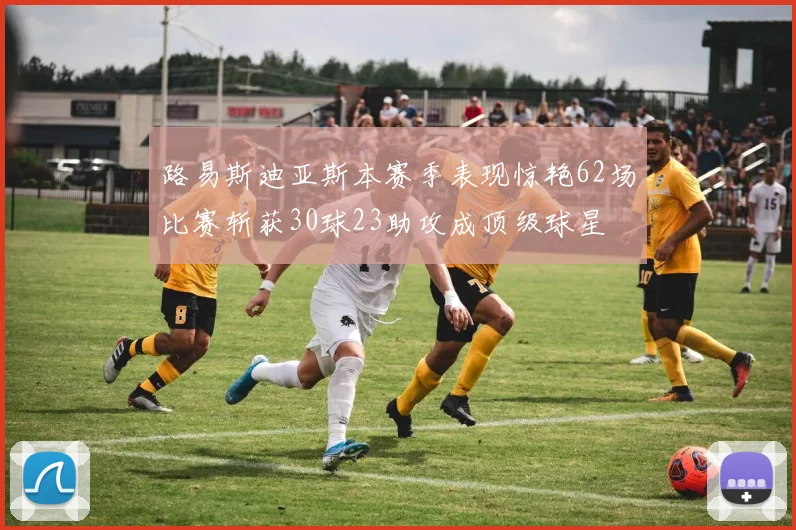 路易斯迪亚斯本赛季表现惊艳62场比赛斩获30球23助攻成顶级球星