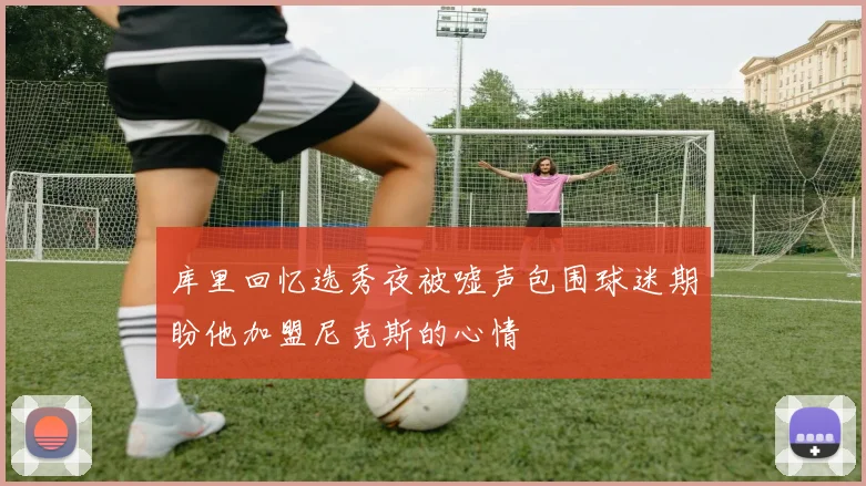 库里回忆选秀夜被嘘声包围球迷期盼他加盟尼克斯的心情