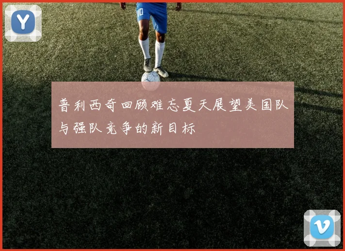 普利西奇回顾难忘夏天展望美国队与强队竞争的新目标