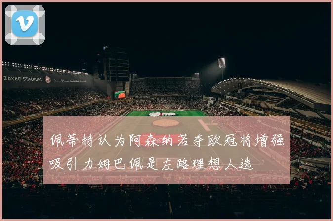 佩蒂特认为阿森纳若夺欧冠将增强吸引力姆巴佩是左路理想人选