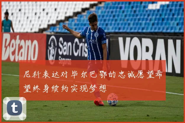 尼科表达对毕尔巴鄂的忠诚愿望希望终身续约实现梦想